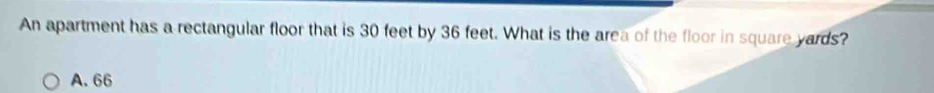 An apartment has a rectangular floor that is 30 feet by 36 feet. What is the area of the floor in square yards?
A. 66