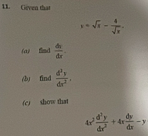 Given that
y=sqrt(x)- 4/sqrt(x) . 
(a) find  dy/dx . 
(b) find  d^2y/dx^2 , 
(c) show that
4x^2 d^2y/dx^2 +4x dy/dx -y