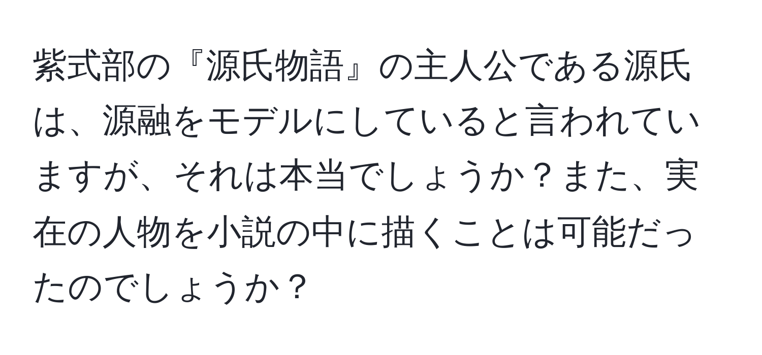 紫式部の『源氏物語』の主人公である源氏は、源融をモデルにしていると言われていますが、それは本当でしょうか？また、実在の人物を小説の中に描くことは可能だったのでしょうか？