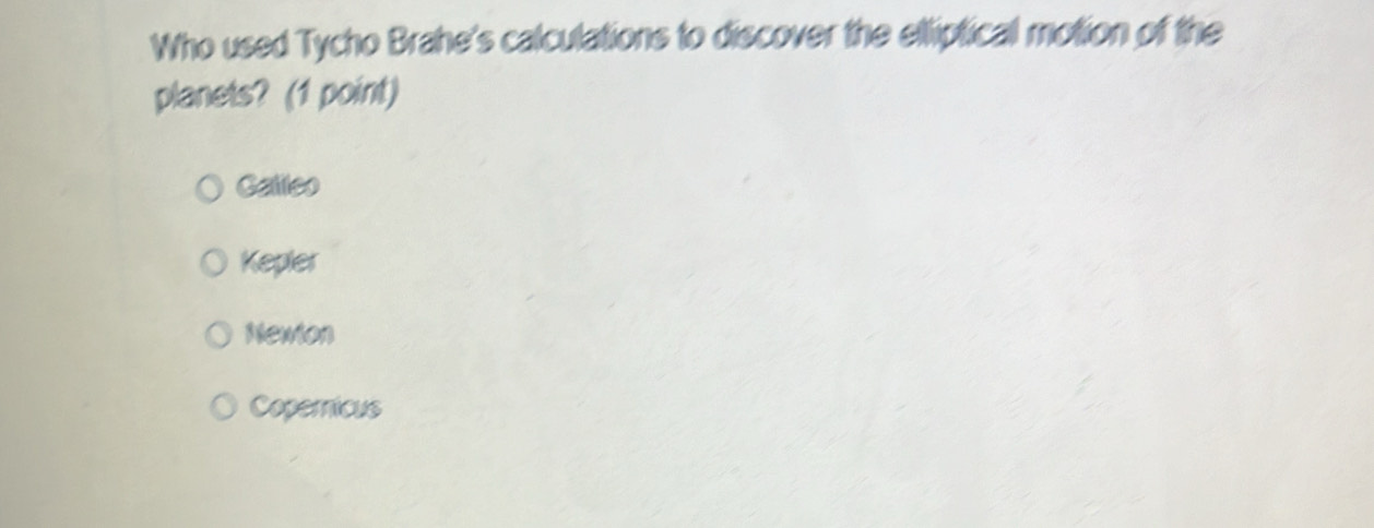 Who used Tycho Brahe's calculations to discover the elliptical motion of the
planets? (1 point)
Galleo
Kepler
Newton
Copernicus