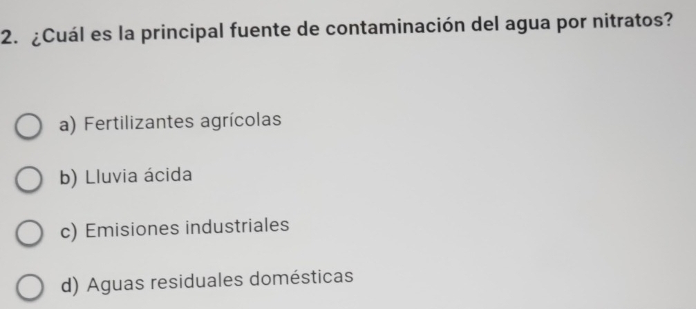 ¿Cuál es la principal fuente de contaminación del agua por nitratos?
a) Fertilizantes agrícolas
b) Lluvia ácida
c) Emisiones industriales
d) Aguas residuales domésticas