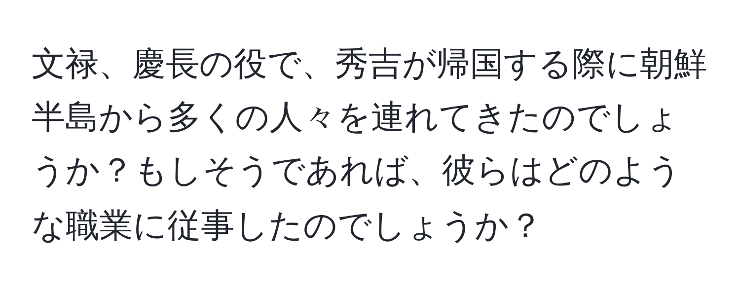 文禄、慶長の役で、秀吉が帰国する際に朝鮮半島から多くの人々を連れてきたのでしょうか？もしそうであれば、彼らはどのような職業に従事したのでしょうか？