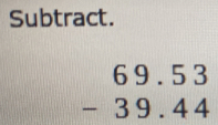 Subtract.
beginarrayr 69.53 -39.44 endarray