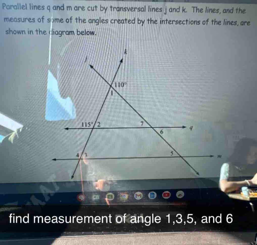 Parallel lines q and m are cut by transversal lines j and k. The lines, and the
measures of some of the angles created by the intersections of the lines, are
shown in the diagram below.
find measurement of angle 1,3,5, and 6