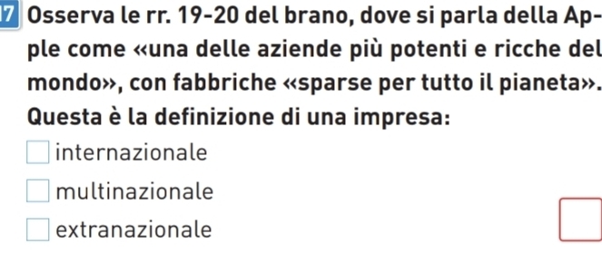 Osserva le rr. 19-20 del brano, dove si parla della Ap-
ple come «una delle aziende più potenti e ricche del
mondo», con fabbriche «sparse per tutto il pianeta».
Questa è la definizione di una impresa:
internazionale
multinazionale
extranazionale