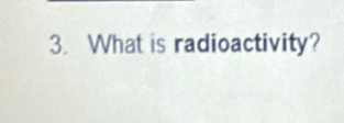 What is radioactivity?