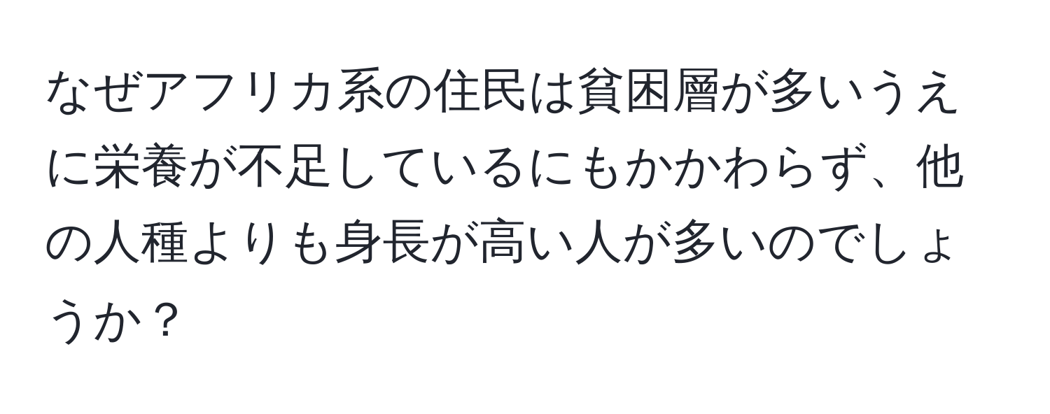 なぜアフリカ系の住民は貧困層が多いうえに栄養が不足しているにもかかわらず、他の人種よりも身長が高い人が多いのでしょうか？