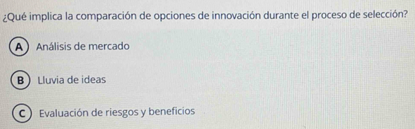 ¿Qué implica la comparación de opciones de innovación durante el proceso de selección?
A  Análisis de mercado
B Lluvia de ideas
C ) Evaluación de riesgos y beneficios