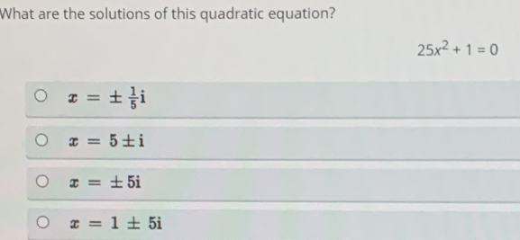 What are the solutions of this quadratic equation?
25x^2+1=0
x=±  1/5 i
x=5± i
x=± 5i
x=1± 5i