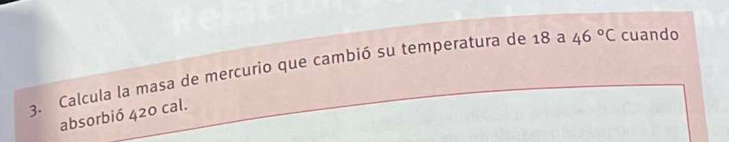 Calcula la masa de mercurio que cambió su temperatura de 18 a 46°C cuando 
absorbió 420 cal.