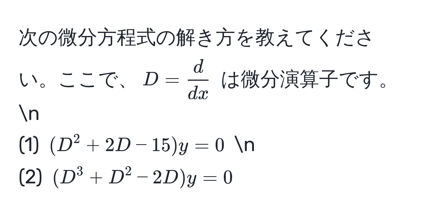 次の微分方程式の解き方を教えてください。ここで、$D =  d/dx $ は微分演算子です。n
(1) $(D^2 + 2D - 15)y = 0$ n
(2) $(D^3 + D^2 - 2D)y = 0$