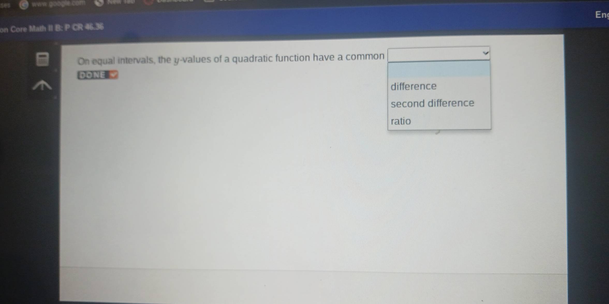 Core Math II B: P CR 46.36 En
On equal intervals, the y -values of a quadratic function have a common
DONE W
difference
second difference
ratio