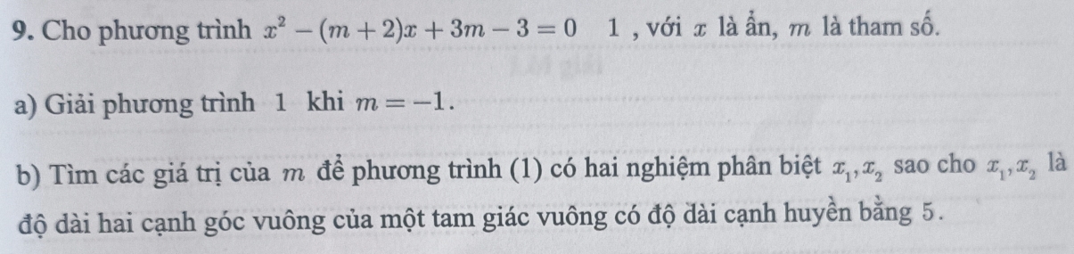 Cho phương trình x^2-(m+2)x+3m-3=01 , với x là ẩn, m là tham số. 
a) Giải phương trình 1 khi m=-1. 
b) Tìm các giá trị của m để phương trình (1) có hai nghiệm phân biệt x_1, x_2 sao cho x_1, x_2 là 
độ dài hai cạnh góc vuông của một tam giác vuông có độ dài cạnh huyền bằng 5.