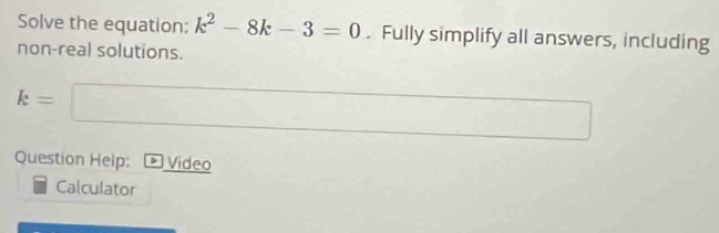 Solve the equation: k^2-8k-3=0. Fully simplify all answers, including 
non-real solutions.
k=□ ()
Question Help: Video 
Calculator