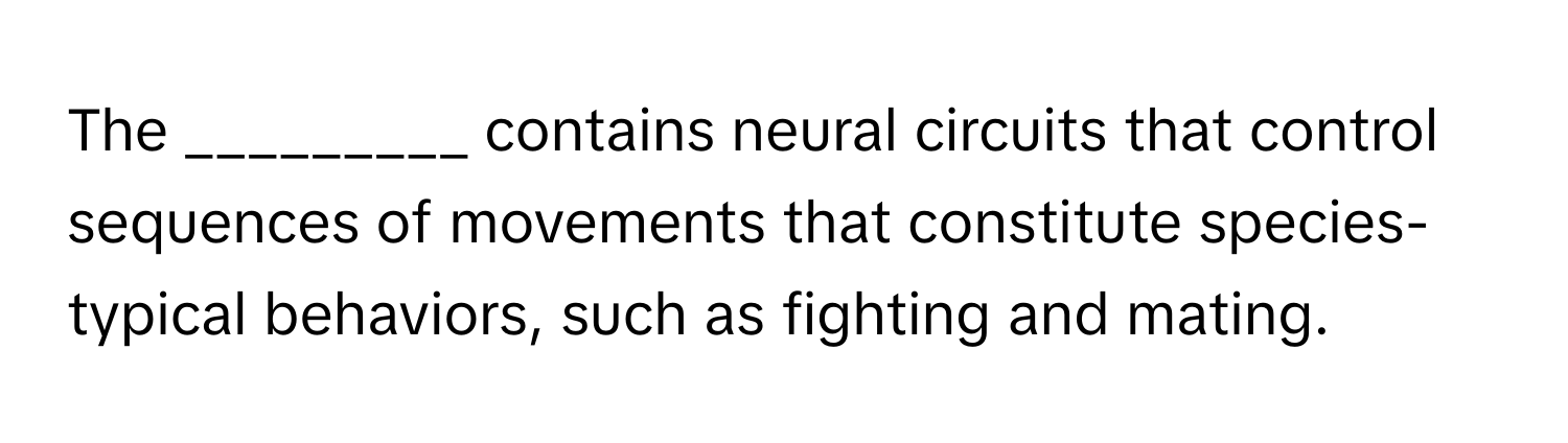 The _________ contains neural circuits that control sequences of movements that constitute species-typical behaviors, such as fighting and mating.