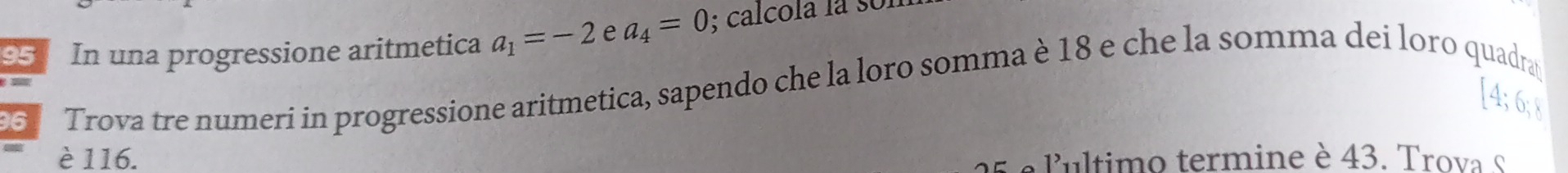 In una progressione aritmetica a_1=-2 e a_4=0; calcola la so1 
6 Trova tre numeri in progressione aritmetica, sapendo che la loro somma è 18 e che la somma dei loro quadrat 
è 116. f ultimo termine è 43. Trova s