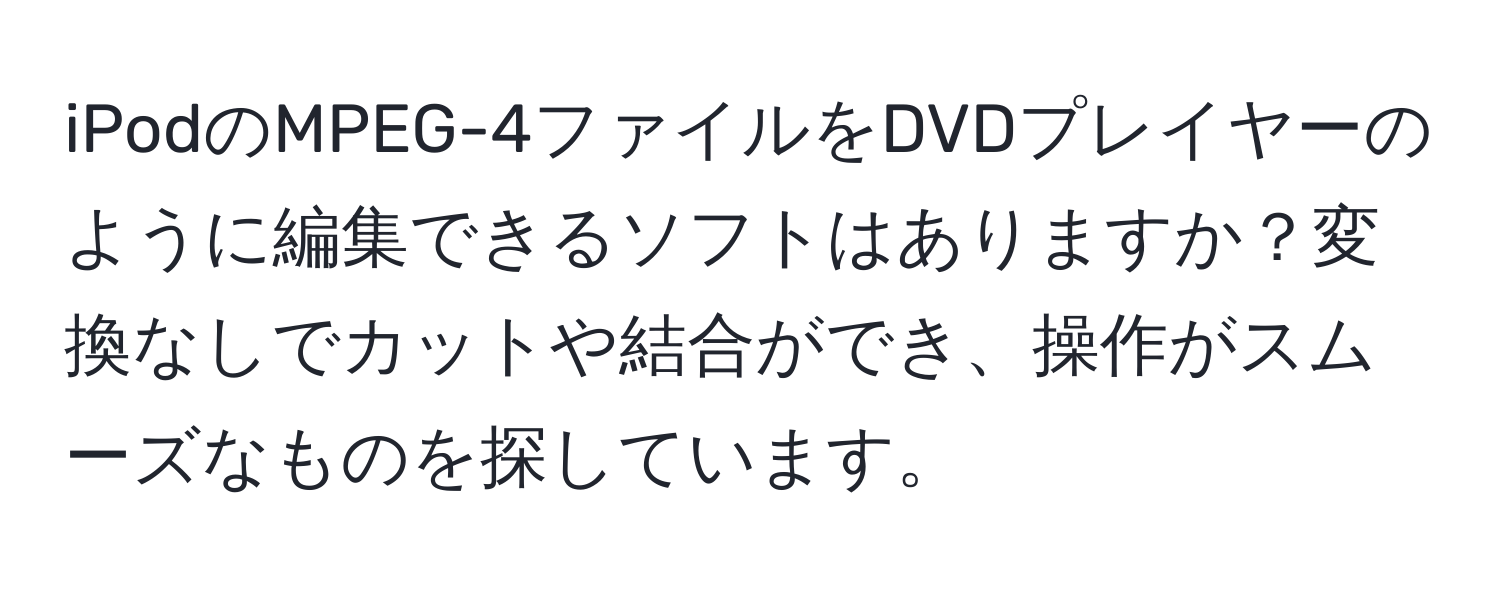 iPodのMPEG-4ファイルをDVDプレイヤーのように編集できるソフトはありますか？変換なしでカットや結合ができ、操作がスムーズなものを探しています。