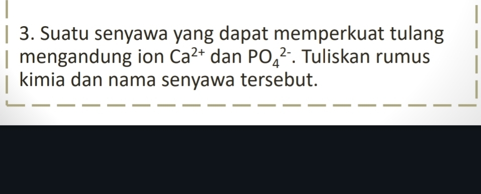 Suatu senyawa yang dapat memperkuat tulang 
mengandung ion Ca^(2+) dan PO_4^(2-). Tuliskan rumus 
kimia dan nama senyawa tersebut.