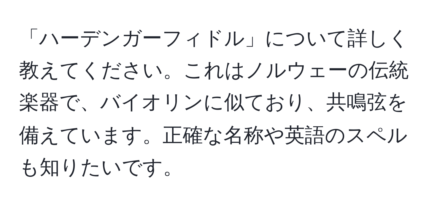 「ハーデンガーフィドル」について詳しく教えてください。これはノルウェーの伝統楽器で、バイオリンに似ており、共鳴弦を備えています。正確な名称や英語のスペルも知りたいです。