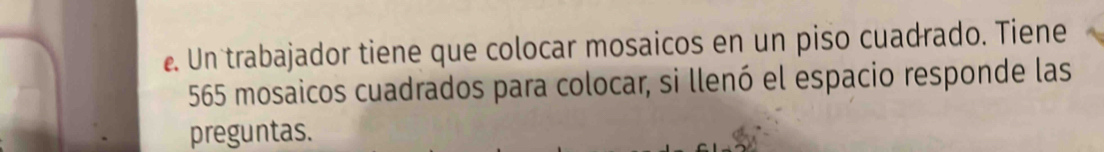 Un trabajador tiene que colocar mosaicos en un piso cuadrado. Tiene
565 mosaicos cuadrados para colocar, si llenó el espacio responde las 
preguntas.