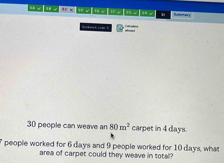 5A 5 B 5 C × 5D 5 E 5F 5G 5H 51 Summary 
Calculator 
Baokwork cado: 5 a llowed
30 people can weave an 80m^2 carpet in 4 days.
7 people worked for 6 days and 9 people worked for 10 days, what 
area of carpet could they weave in total?