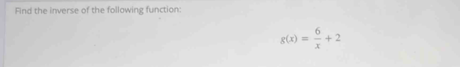 Find the inverse of the following function:
g(x)= 6/x +2