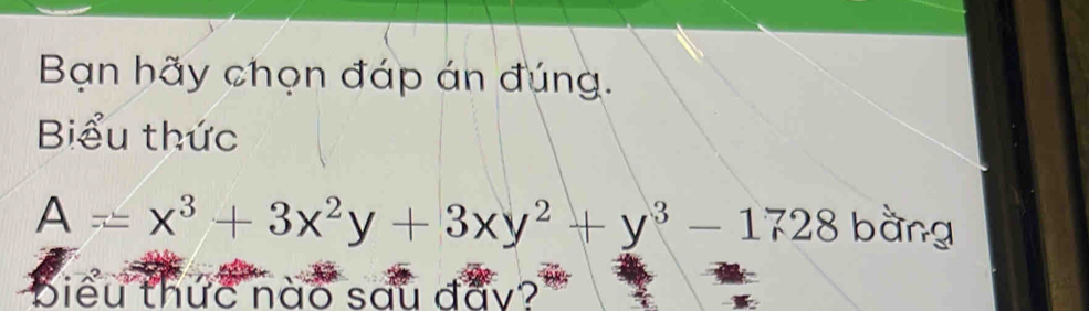 Bạn hãy chọn đáp án đúng. 
Biểu thức
A=x^3+3x^2y+3xy^2+y^3-1728 bàng 
biểu thức nào sau đẩy?