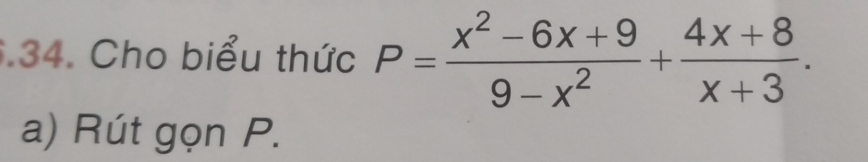 .34. Cho biểu thức P= (x^2-6x+9)/9-x^2 + (4x+8)/x+3 . 
a) Rút gọn P.