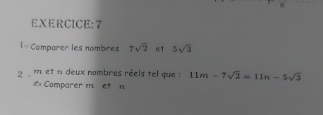 7 
1 - Comparer les nombres 7sqrt(2) et 5sqrt(3)
2 - m et n deux nombres réels tel que : 11m-7sqrt(2)=11n-5sqrt(3)
L Comparer m et n