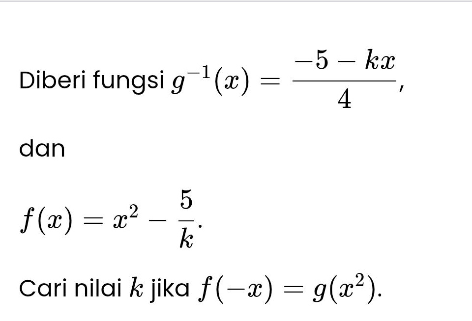 Diberi fungsi g^(-1)(x)= (-5-kx)/4 , 
dan
f(x)=x^2- 5/k . 
Cari nilai k jika f(-x)=g(x^2).