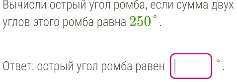 ΒыΙчисли острый угол ромба, если сумма двух 
углов этого ромба равна 250°. 
Οτвет: острый угол ромба равен □