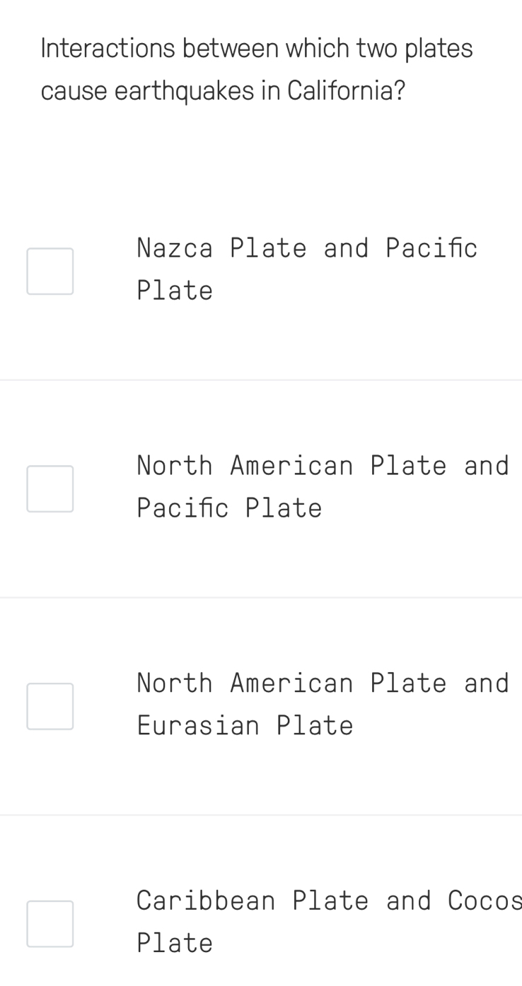 Interactions between which two plates
cause earthquakes in California?
Nazca Plate and Paciñc
Plate
North American Plate and
Pacifc Plate
North American Plate and
Eurasian Plate
Caribbean Plate and Cocos
Plate