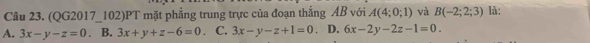 (QG2017_102)PT mặt phẳng trung trực của đoạn thẳng AB với A(4;0;1) và B(-2;2;3) là:
A. 3x-y-z=0. B. 3x+y+z-6=0. C. 3x-y-z+1=0 D. 6x-2y-2z-1=0.