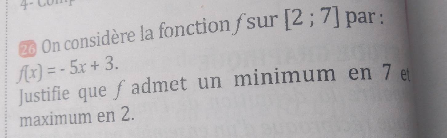 On considère la fonction / sur [2;7] par :
f(x)=-5x+3. 
Justifie que fadmet un minimum en 7 ε 
maximum en 2.