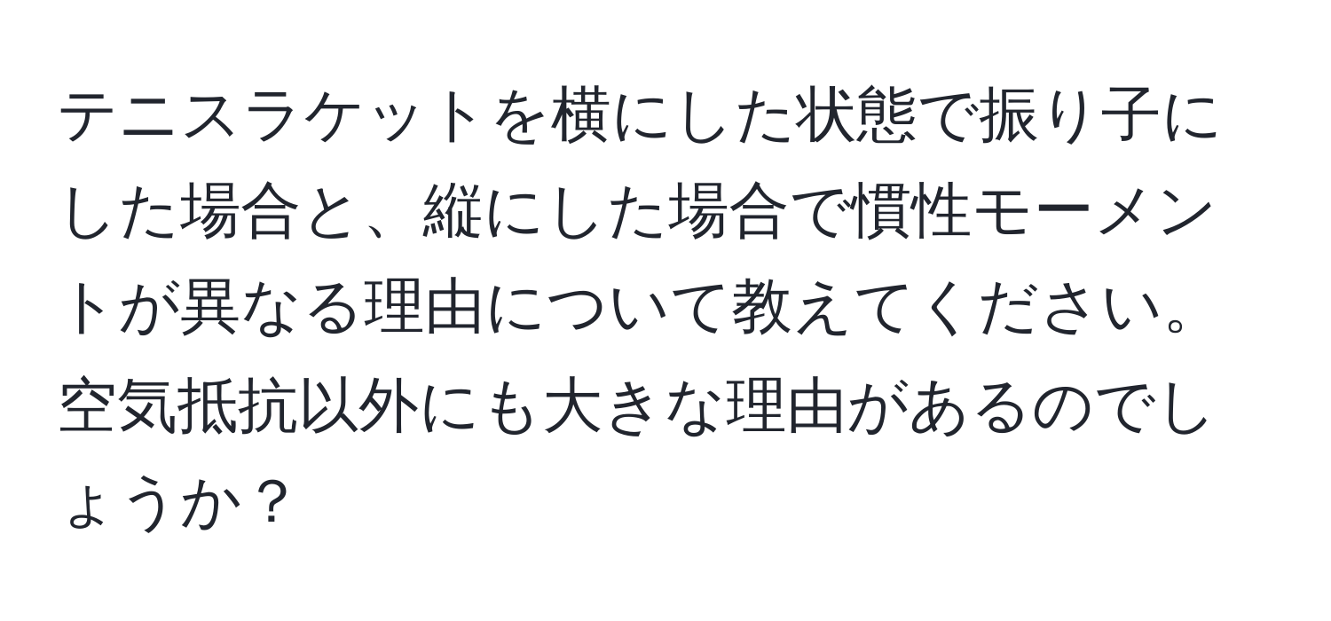 テニスラケットを横にした状態で振り子にした場合と、縦にした場合で慣性モーメントが異なる理由について教えてください。空気抵抗以外にも大きな理由があるのでしょうか？