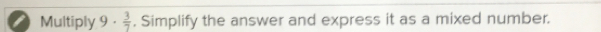 Multiply 9·  3/7 . Simplify the answer and express it as a mixed number.