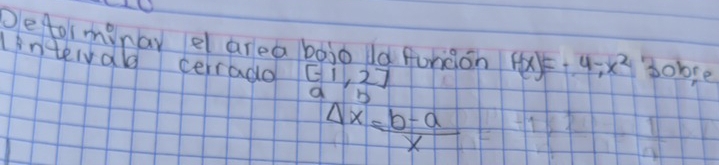 Deforminay e area bajo la furiàon f(x)=-4-x^2 Bobse
intervald cerrado beginbmatrix -1&2 a&bendbmatrix
Delta x= (b-a)/x 