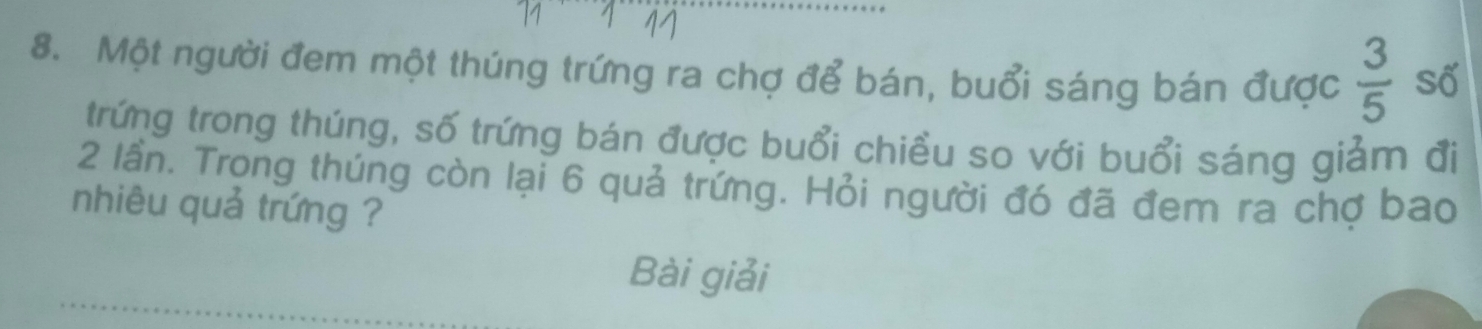 Một người đem một thúng trứng ra chợ để bán, buổi sáng bán được  3/5  số 
trứng trong thúng, số trứng bán được buổi chiều so với buổi sáng giảm đị
2 lần. Trọng thúng còn lại 6 quả trứng. Hỏi người đó đã đem ra chợ bao 
nhiêu quả trứng ? 
Bài giải