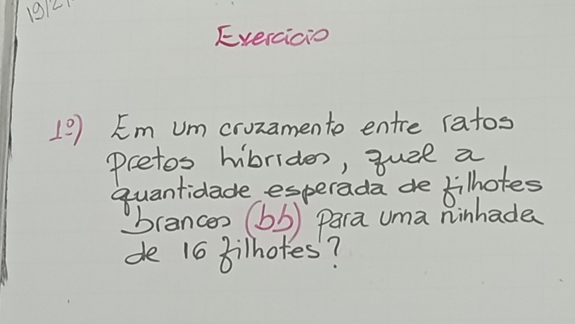 19121 
Evercicio 
⊥° )Em Um cruzamento entre ratos 
pcetos hibriden, quzl a 
quantidade esperada de bilhotes 
brances (bb) Para uma ninhade 
de 16 Bilhotes?