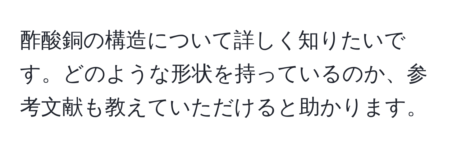 酢酸銅の構造について詳しく知りたいです。どのような形状を持っているのか、参考文献も教えていただけると助かります。