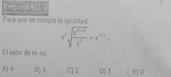 Pregunta 40
Para que se cumpla la igualdad:
y^3sqrt(frac x^(8m+1))y^6=x^(125)
El valor de m es:
A) 4 B) 3 C) 2 D) 1 E) 0