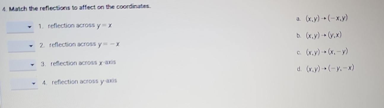 Match the reflections to affect on the coordinates.
a. (x,y)to (-x,y)
1. reflection across y=x
_
b. (x,y)to (y,x)
_
2. reflection across y=-x
C、 (x,y)to (x,-y)
_
3. reflection across χ -axis
d. (x,y)to (-y,-x)
_
4. reflection across y-axis