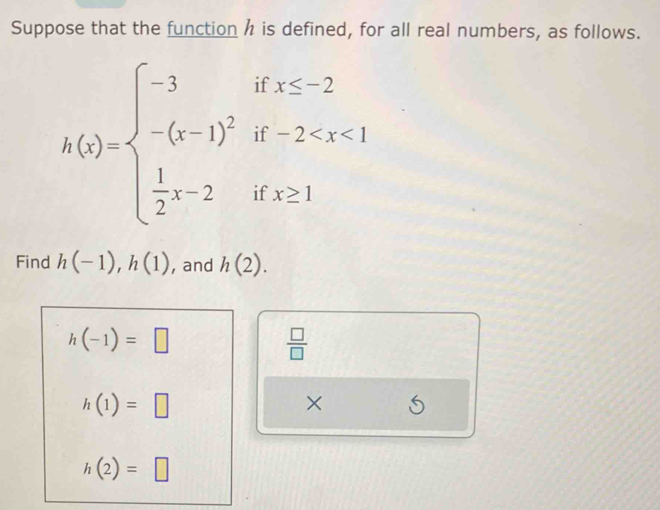 Suppose that the function h is defined, for all real numbers, as follows.
h(x)=beginarrayl -3ifx≤ 2 -(x1)^2if-2
Find h(-1), h(1) , and h(2).
h(-1)=□
 □ /□  
h(1)=□
×
h(2)=□