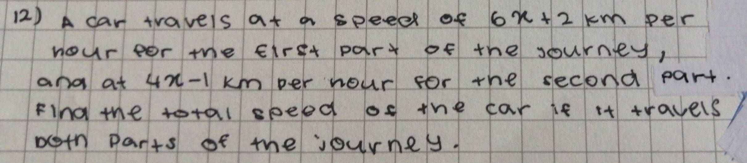 A car travels at a speeel of 6x+2km per 
nour eor the Eirst par of the sourney, 
and at 4x-1 kmper hour for the second part. 
Find the total speed of the car it it travels 
both parts of the jourmey.