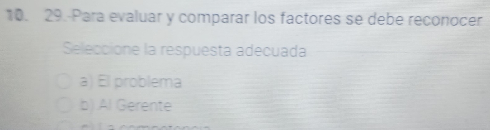 29.-Para evaluar y comparar los factores se debe reconocer
Seleccione la respuesta adecuada
a) El problema
b) Al Gerente