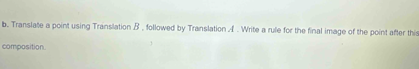 Translate a point using Translation B , followed by Translation 4. Write a rule for the final image of the point after this 
composition.