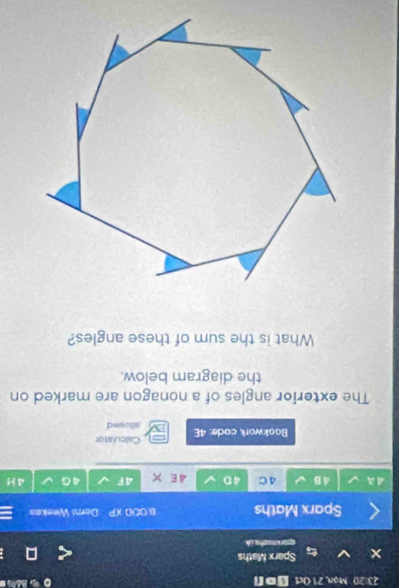 23:20 Mon, 21 0d Don 
Sparx Maths 
sparmacha ik 
Sparx Maths 0.00D overline XP Demi Weekes 
4B 4 C 4D 4E × 4F ∠ G 4 
Calculator 
Bookwork code: 4E allowed 
The exterior angles of a nonagon are marked on 
the diagram below. 
What is the sum of these angles?