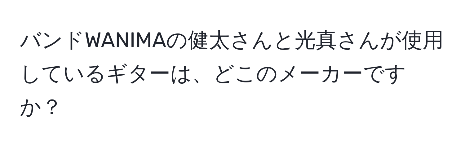 バンドWANIMAの健太さんと光真さんが使用しているギターは、どこのメーカーですか？