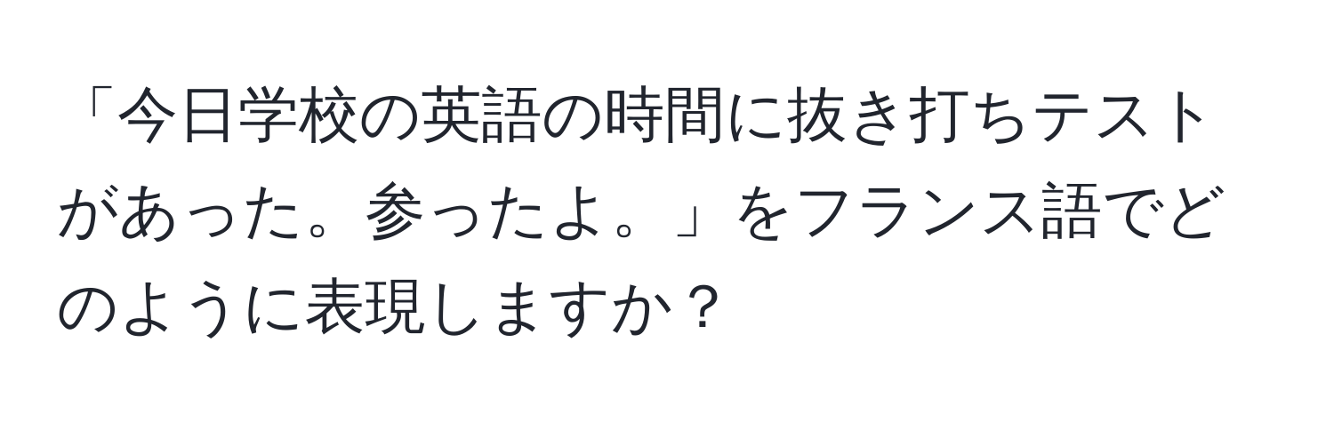 「今日学校の英語の時間に抜き打ちテストがあった。参ったよ。」をフランス語でどのように表現しますか？