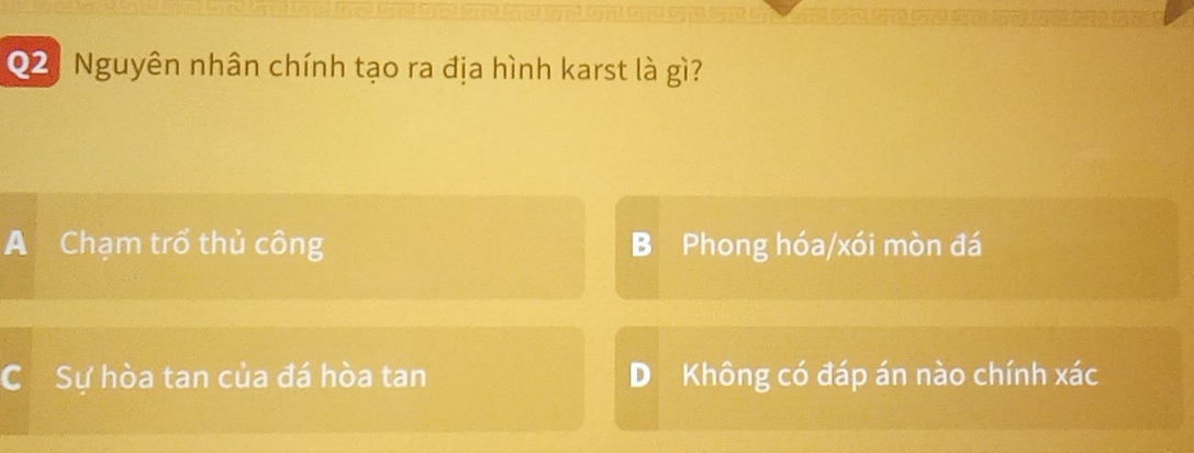 02 . Nguyên nhân chính tạo ra địa hình karst là gì?
A Chạm trổ thủ công B Phong hóa/xói mòn đá
Sự hòa tan của đá hòa tan D Không có đáp án nào chính xác